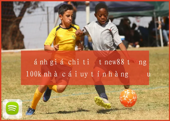 Đánh giá chi tiết new88 tặng 100k nhà cái uy tín hàng đầu Việt Nam