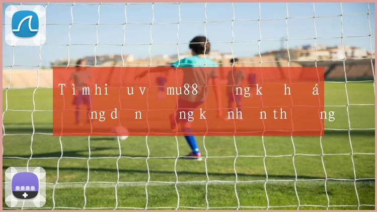 Tìm hiểu về mu88 đăng ký hướng dẫn đăng ký nhận thưởng
