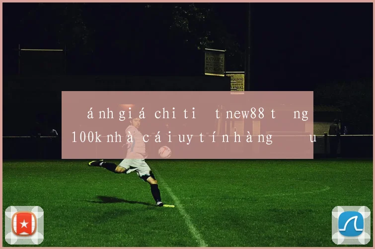 Đánh giá chi tiết new88 tặng 100k nhà cái uy tín hàng đầu Việt Nam